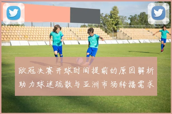 欧冠决赛开球时间提前的原因解析助力球迷疏散与亚洲市场转播需求
