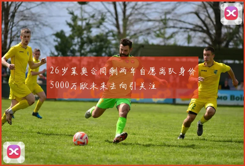 26岁莱奥合同剩两年自愿离队身价5000万欧未来去向引关注