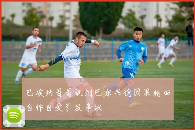 巴埃纳哥哥讽刺巴尔韦德因果轮回自作自受引发争议