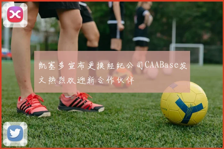 凯塞多宣布更换经纪公司CAABase发文热烈欢迎新合作伙伴