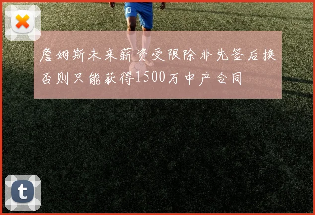 詹姆斯未来薪资受限除非先签后换否则只能获得1500万中产合同