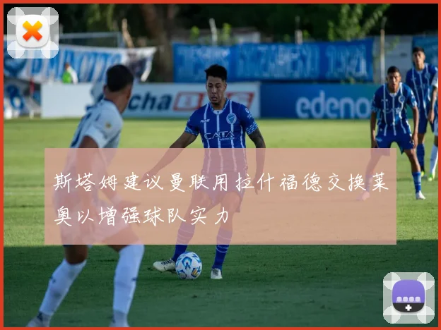 斯塔姆建议曼联用拉什福德交换莱奥以增强球队实力