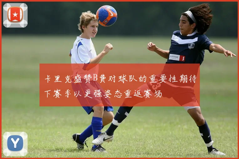 卡里克盛赞B费对球队的重要性期待下赛季以更强姿态重返赛场