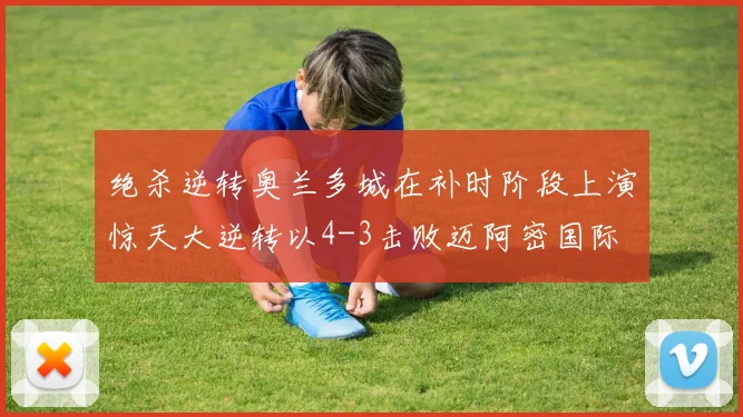 绝杀逆转奥兰多城在补时阶段上演惊天大逆转以4-3击败迈阿密国际