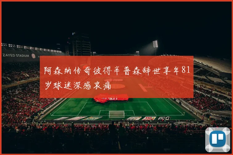 阿森纳传奇彼得辛普森辞世享年81岁球迷深感哀痛