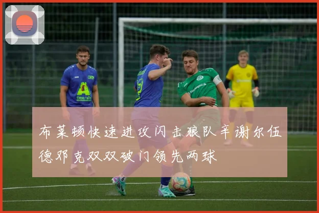 布莱顿快速进攻闪击狼队辛谢尔伍德邓克双双破门领先两球