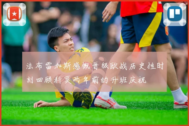 法布雷加斯感慨晋级欧战历史性时刻回顾科莫两年前的升班庆祝