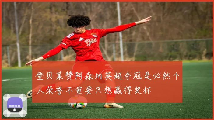登贝莱赞阿森纳英超夺冠是必然个人荣誉不重要只想赢得奖杯