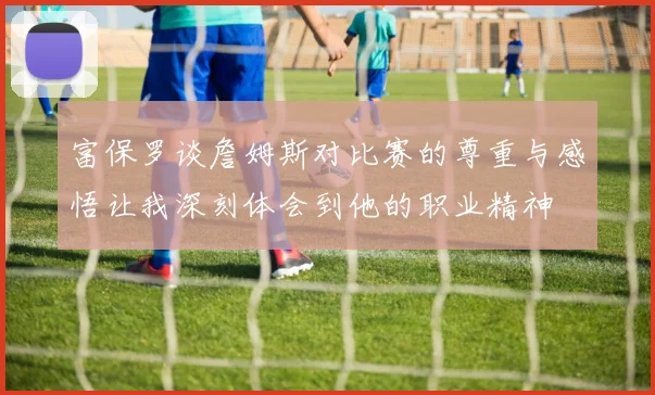 富保罗谈詹姆斯对比赛的尊重与感悟让我深刻体会到他的职业精神