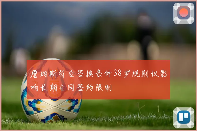 詹姆斯符合签换条件38岁规则仅影响长期合同签约限制