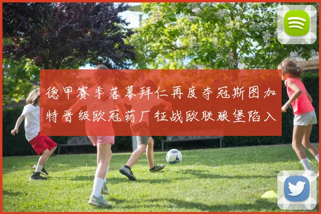 德甲赛季落幕拜仁再度夺冠斯图加特晋级欧冠药厂征战欧联狼堡陷入保级附加赛