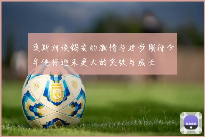 莫斯利谈锡安的激情与进步期待今年他将迎来更大的突破与成长