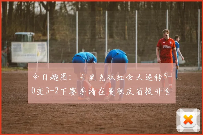 今日趣图：卡里克双红会大逆转5-0变3-2下赛季请在曼联反省提升自己