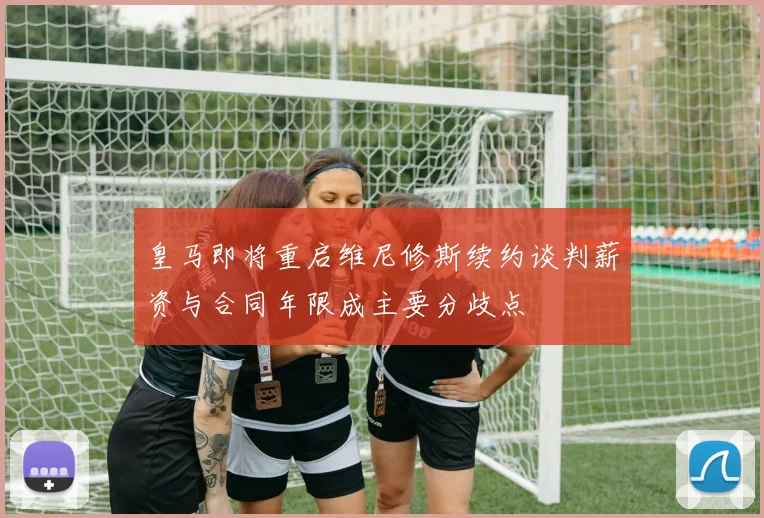 皇马即将重启维尼修斯续约谈判薪资与合同年限成主要分歧点