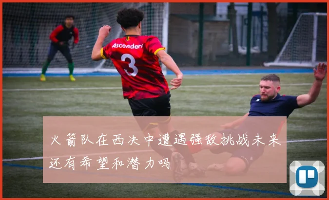 火箭队在西决中遭遇强敌挑战未来还有希望和潜力吗